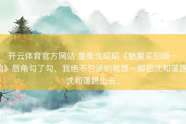 开云体育官方网站 墨衡沈昭昭《魅魔买回顾一直不响》唇角勾了勾，我绝不包涵的就想一脚把沈和蔼踢出去。