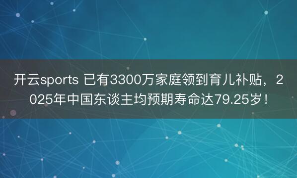 开云sports 已有3300万家庭领到育儿补贴，2025年中国东谈主均预期寿命达79.25岁！