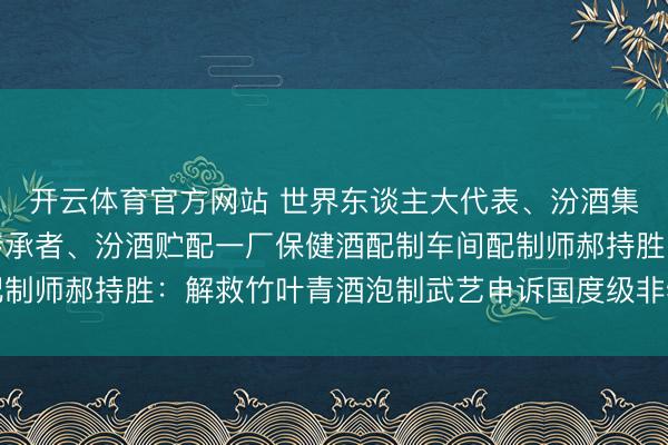 开云体育官方网站 世界东谈主大代表、汾酒集团竹叶青酒中枢武艺传承者、汾酒贮配一厂保健酒配制车间配制师郝持胜：解救竹叶青酒泡制武艺申诉国度级非物资文化遗产