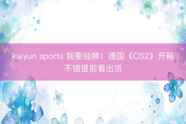 kaiyun sports 我要验牌！德国《CS2》开箱不错提前看出货