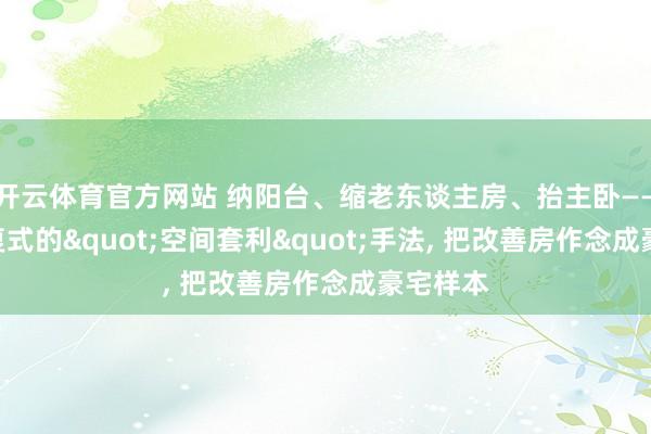 开云体育官方网站 纳阳台、缩老东谈主房、抬主卧——180㎡复式的"空间套利"手法， 把改善房作念成豪宅样本