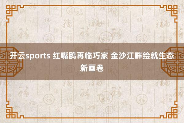 开云sports 红嘴鸥再临巧家 金沙江畔绘就生态新画卷