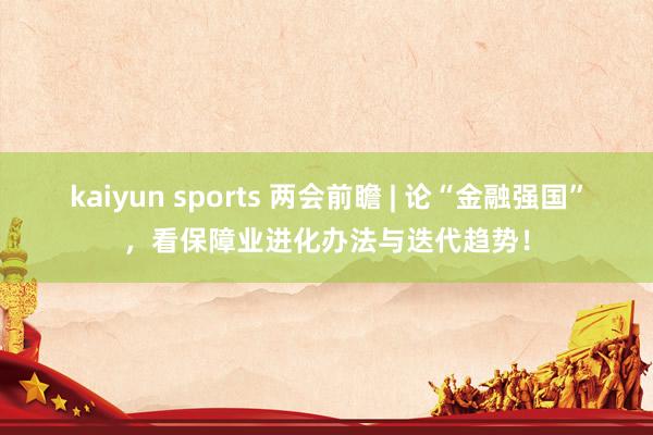 kaiyun sports 两会前瞻 | 论“金融强国”，看保障业进化办法与迭代趋势！
