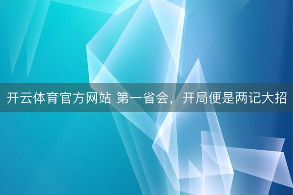 开云体育官方网站 第一省会,开局便是两记大招