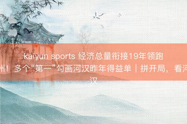 kaiyun sports 经济总量衔接19年领跑广州！多个“第一”勾画河汉昨年得益单｜拼开局，看河汉