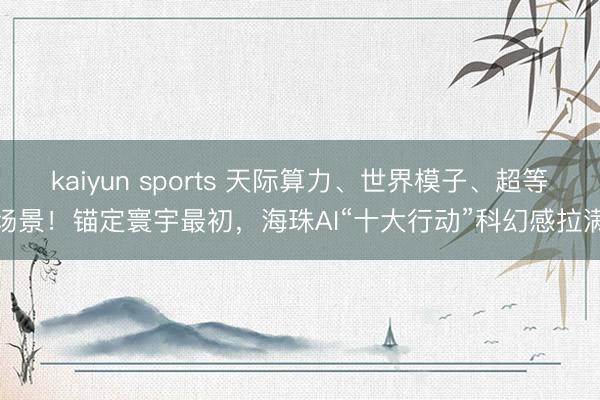 kaiyun sports 天际算力、世界模子、超等场景!锚定寰宇最初,海珠AI“十大行动”科幻感拉满