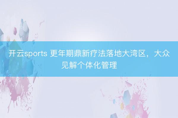 开云sports 更年期鼎新疗法落地大湾区，大众见解个体化管理