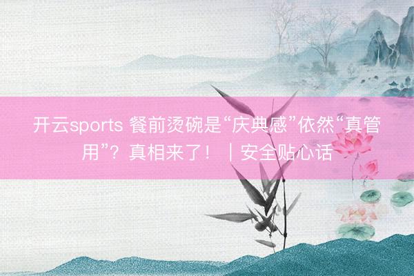 开云sports 餐前烫碗是“庆典感”依然“真管用”?真相来了!|安全贴心话