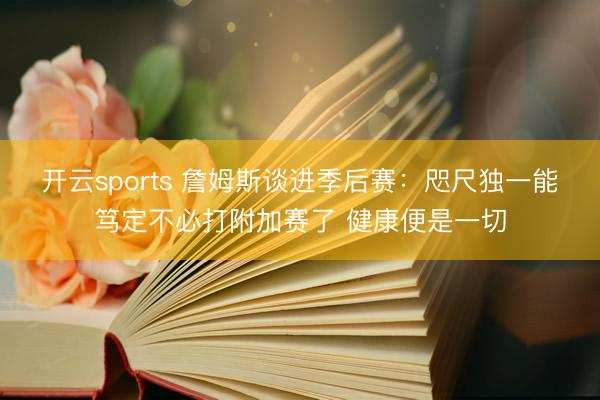 开云sports 詹姆斯谈进季后赛：咫尺独一能笃定不必打附加赛了 健康便是一切