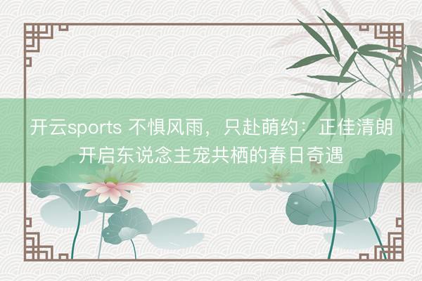 开云sports 不惧风雨,只赴萌约:正佳清朗开启东说念主宠共栖的春日奇遇