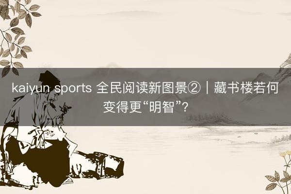 kaiyun sports 全民阅读新图景②|藏书楼若何变得更“明智”?