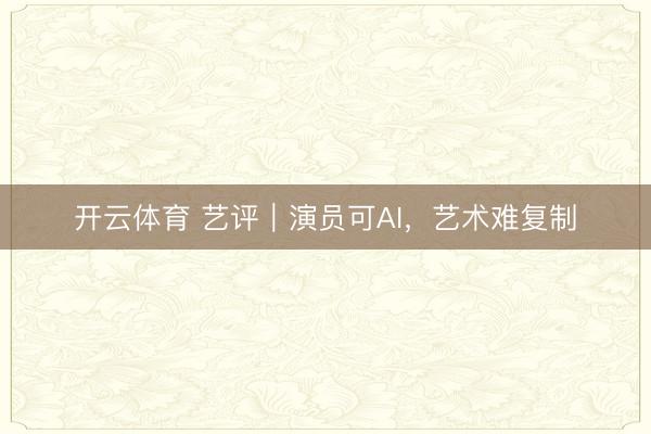 开云体育 艺评｜演员可AI，艺术难复制