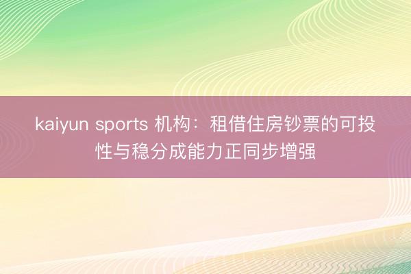 kaiyun sports 机构：租借住房钞票的可投性与稳分成能力正同步增强