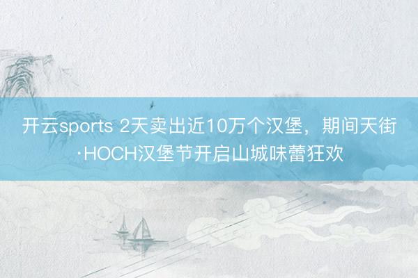 开云sports 2天卖出近10万个汉堡,期间天街·HOCH汉堡节开启山城味蕾狂欢