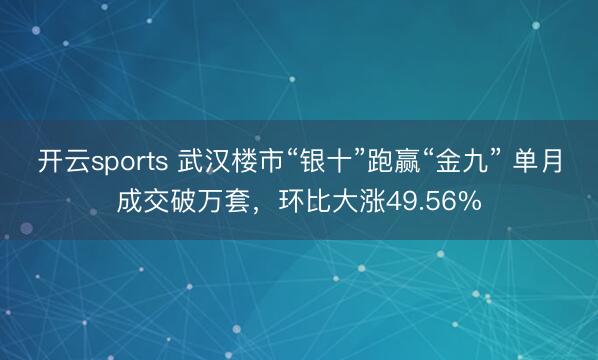 开云sports 武汉楼市“银十”跑赢“金九” 单月成交破万套，环比大涨49.56%