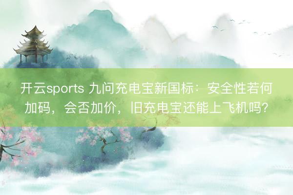 开云sports 九问充电宝新国标：安全性若何加码，会否加价，旧充电宝还能上飞机吗？