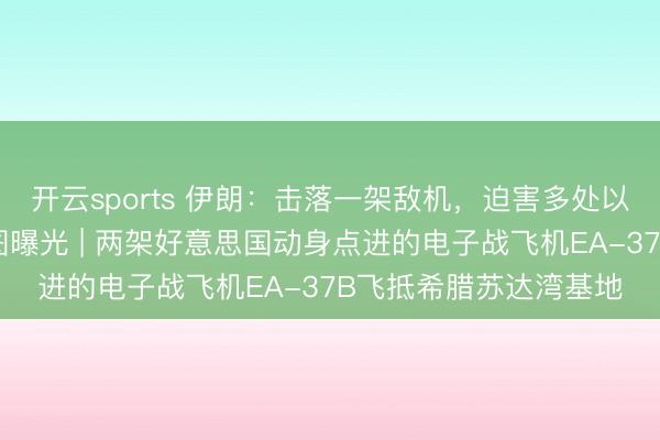 开云sports 伊朗：击落一架敌机，迫害多处以军基地和要领，现场图曝光 | 两架好意思国动身点进的电子战飞机EA-37B飞抵希腊苏达湾基地