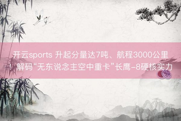 开云sports 升起分量达7吨、航程3000公里!解码“无东说念主空中重卡”长鹰-8硬核实力