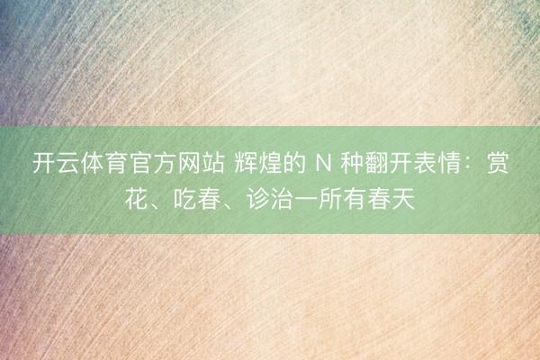 开云体育官方网站 辉煌的 N 种翻开表情：赏花、吃春、诊治一所有春天