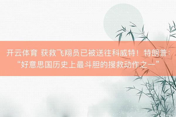 开云体育 获救飞翔员已被送往科威特!特朗普:“好意思国历史上最斗胆的搜救动作之一”