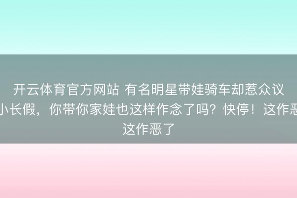 开云体育官方网站 有名明星带娃骑车却惹众议!小长假,你带你家娃也这样作念了吗?快停!这作恶了