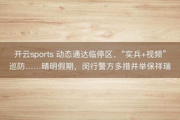 开云sports 动态通达临停区、“实兵+视频”巡防……晴明假期，闵行警方多措并举保祥瑞