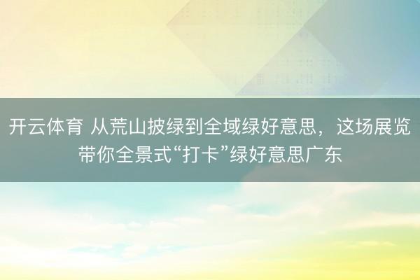 开云体育 从荒山披绿到全域绿好意思，这场展览带你全景式“打卡”绿好意思广东