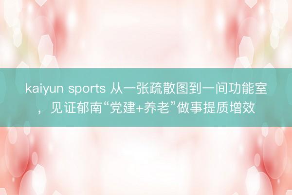 kaiyun sports 从一张疏散图到一间功能室,见证郁南“党建+养老”做事提质增效