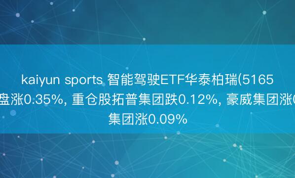 kaiyun sports 智能驾驶ETF华泰柏瑞(516520)开盘涨0.35%, 重仓股拓普集团跌0.12%, 豪威集团涨0.09%