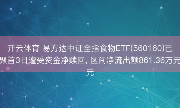 开云体育 易方达中证全指食物ETF(560160)已聚首3日遭受资金净赎回， 区间净流出额861.36万元