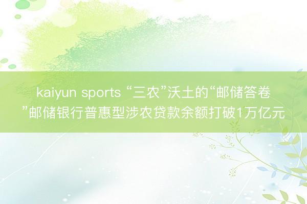 kaiyun sports “三农”沃土的“邮储答卷”邮储银行普惠型涉农贷款余额打破1万亿元