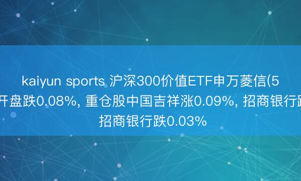 kaiyun sports 沪深300价值ETF申万菱信(560330)开盘跌0.08%, 重仓股中国吉祥涨0.09%, 招商银行跌0.03%
