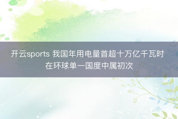 开云sports 我国年用电量首超十万亿千瓦时 在环球单一国度中属初次