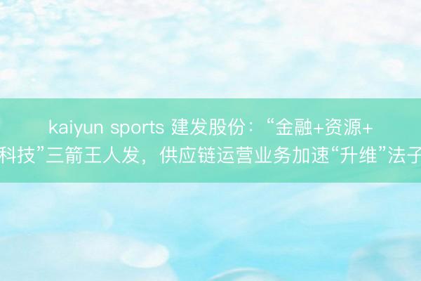 kaiyun sports 建发股份:“金融+资源+科技”三箭王人发,供应链运营业务加速“升维”法子