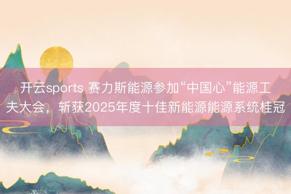 开云sports 赛力斯能源参加“中国心”能源工夫大会，斩获2025年度十佳新能源能源系统桂冠