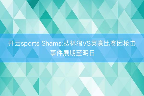 开云sports Shams:丛林狼VS英豪比赛因枪击事件展期至明日