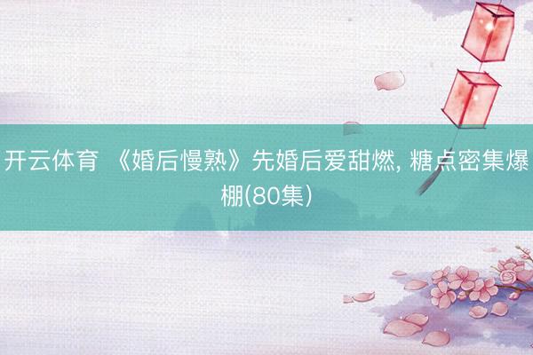 开云体育 《婚后慢熟》先婚后爱甜燃, 糖点密集爆棚(80集)