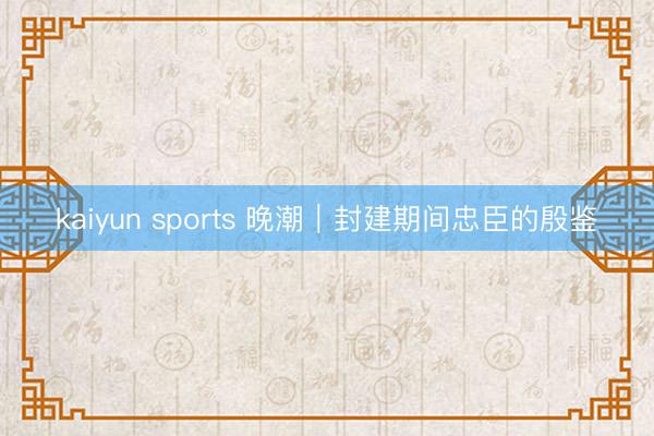 kaiyun sports 晚潮|封建期间忠臣的殷鉴