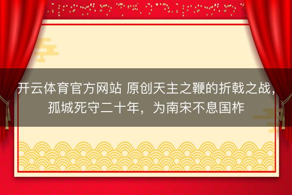 开云体育官方网站 原创天主之鞭的折戟之战,孤城死守二十年,为南宋不息国柞