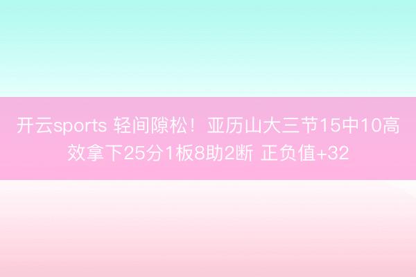 开云sports 轻间隙松！亚历山大三节15中10高效拿下25分1板8助2断 正负值+32