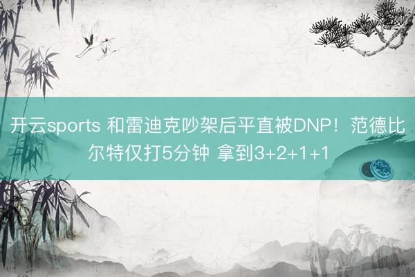 开云sports 和雷迪克吵架后平直被DNP！范德比尔特仅打5分钟 拿到3+2+1+1