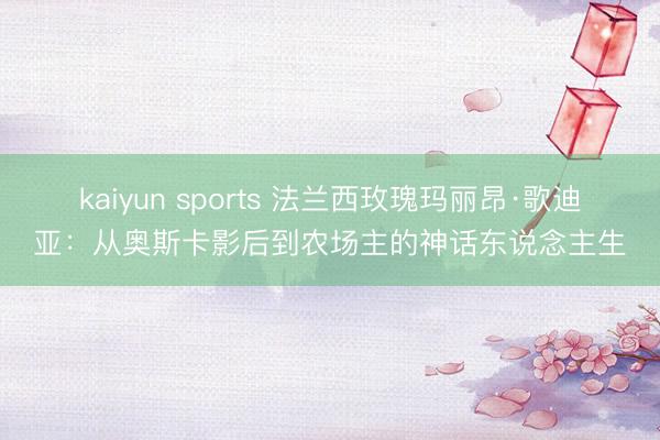 kaiyun sports 法兰西玫瑰玛丽昂·歌迪亚：从奥斯卡影后到农场主的神话东说念主生