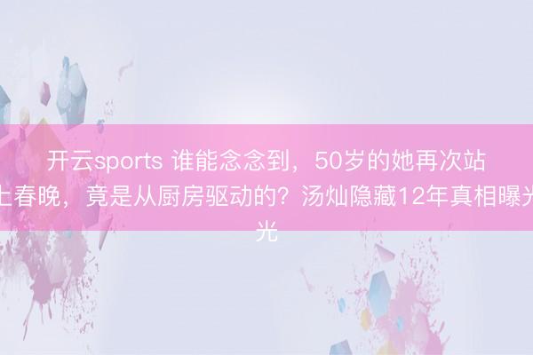 开云sports 谁能念念到，50岁的她再次站上春晚，竟是从厨房驱动的？汤灿隐藏12年真相曝光