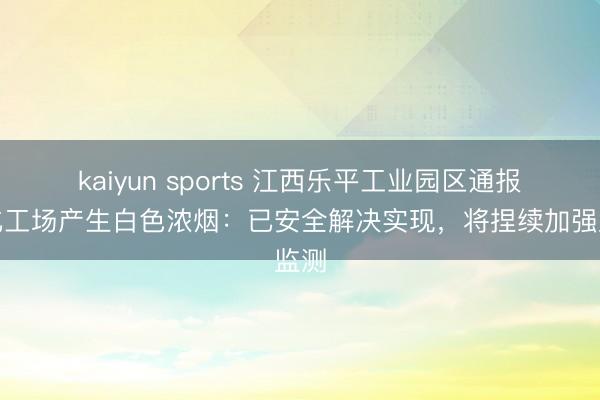 kaiyun sports 江西乐平工业园区通报一化工场产生白色浓烟：已安全解决实现，将捏续加强监测