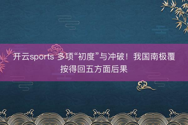 开云sports 多项“初度”与冲破!我国南极覆按得回五方面后果