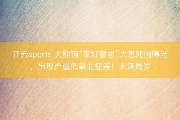 开云sports 大熊猫“家好意思”大崽死因曝光，出现严重低氧血症等！未满周岁
