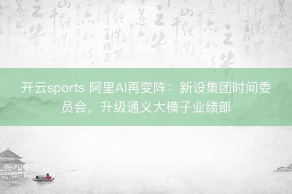 开云sports 阿里AI再变阵：新设集团时间委员会，升级通义大模子业绩部