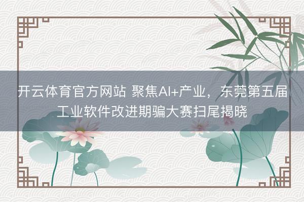 开云体育官方网站 聚焦AI+产业，东莞第五届工业软件改进期骗大赛扫尾揭晓