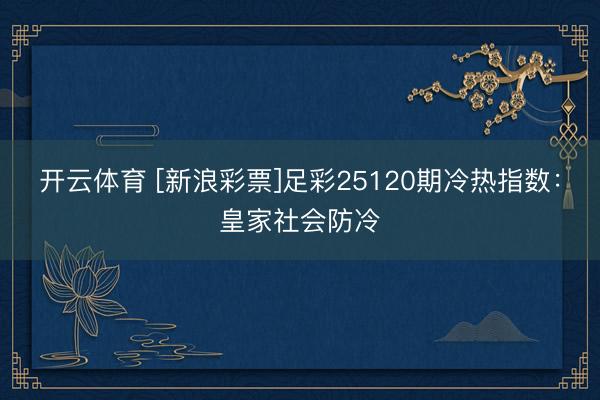 开云体育 [新浪彩票]足彩25120期冷热指数：皇家社会防冷