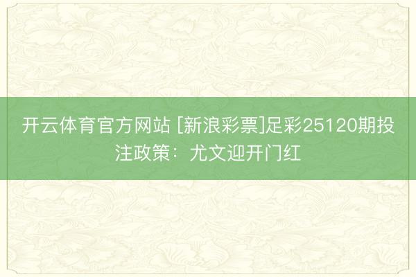 开云体育官方网站 [新浪彩票]足彩25120期投注政策：尤文迎开门红